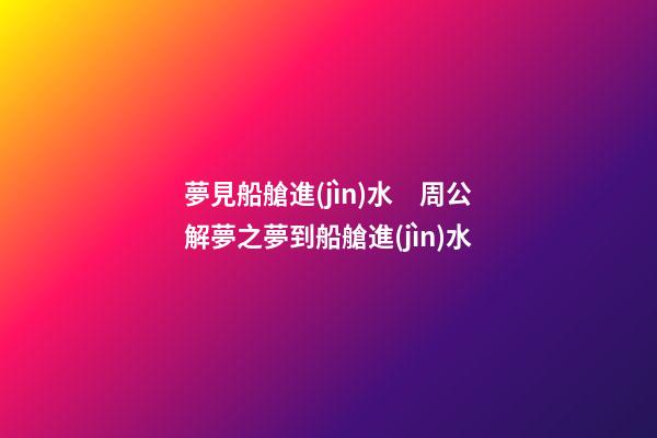 夢見船艙進(jìn)水　周公解夢之夢到船艙進(jìn)水